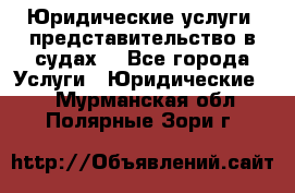 Юридические услуги, представительство в судах. - Все города Услуги » Юридические   . Мурманская обл.,Полярные Зори г.